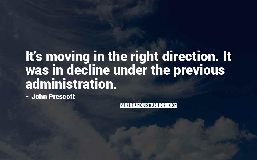 John Prescott Quotes: It's moving in the right direction. It was in decline under the previous administration.