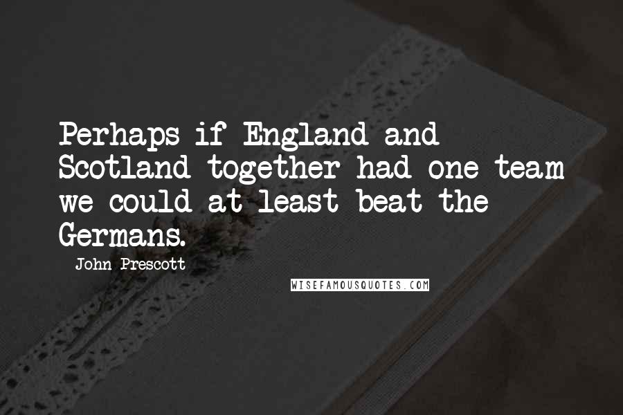 John Prescott Quotes: Perhaps if England and Scotland together had one team we could at least beat the Germans.