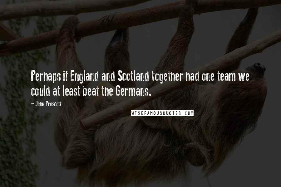 John Prescott Quotes: Perhaps if England and Scotland together had one team we could at least beat the Germans.