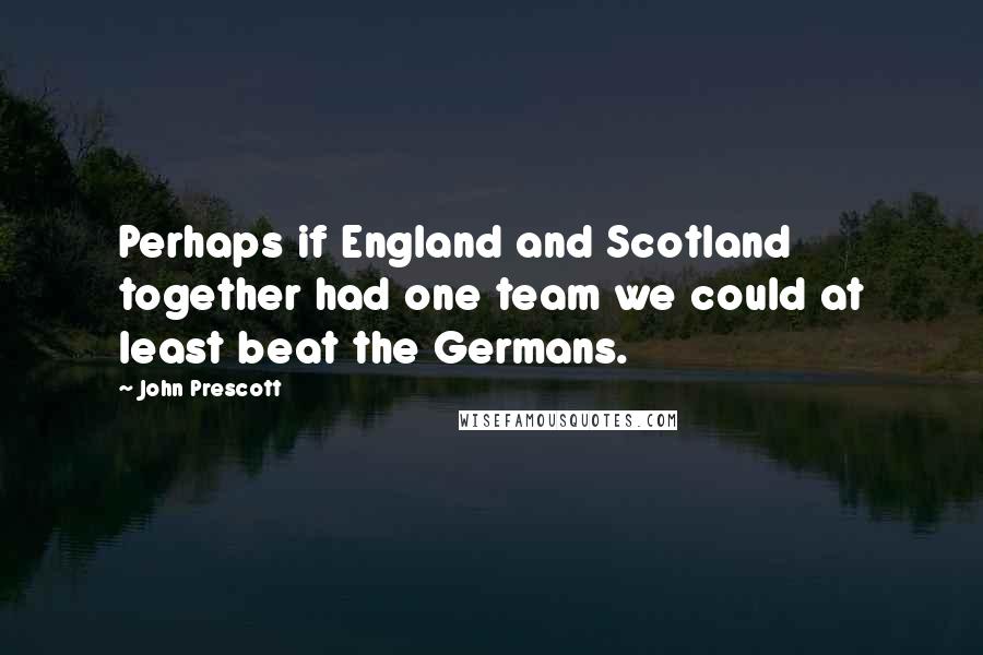 John Prescott Quotes: Perhaps if England and Scotland together had one team we could at least beat the Germans.