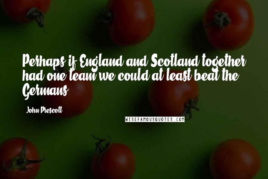 John Prescott Quotes: Perhaps if England and Scotland together had one team we could at least beat the Germans.