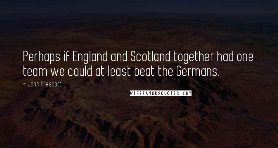 John Prescott Quotes: Perhaps if England and Scotland together had one team we could at least beat the Germans.