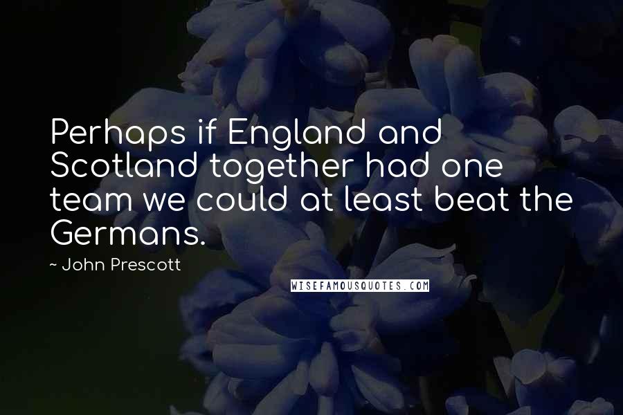 John Prescott Quotes: Perhaps if England and Scotland together had one team we could at least beat the Germans.