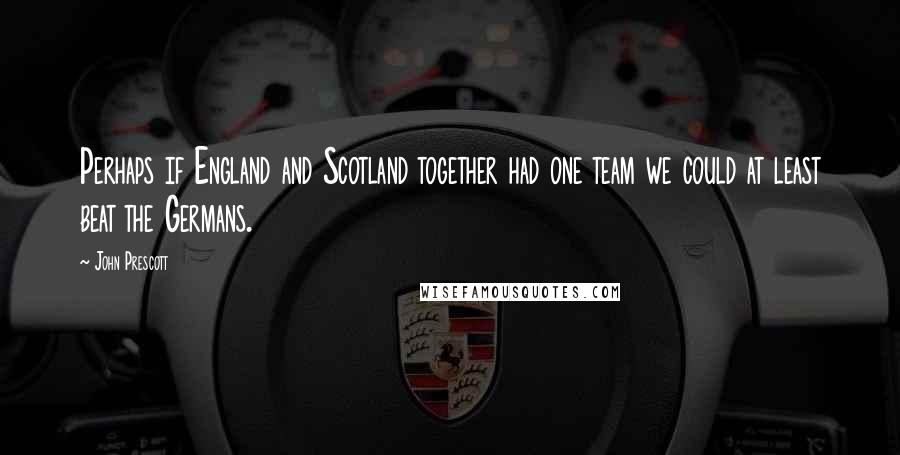 John Prescott Quotes: Perhaps if England and Scotland together had one team we could at least beat the Germans.