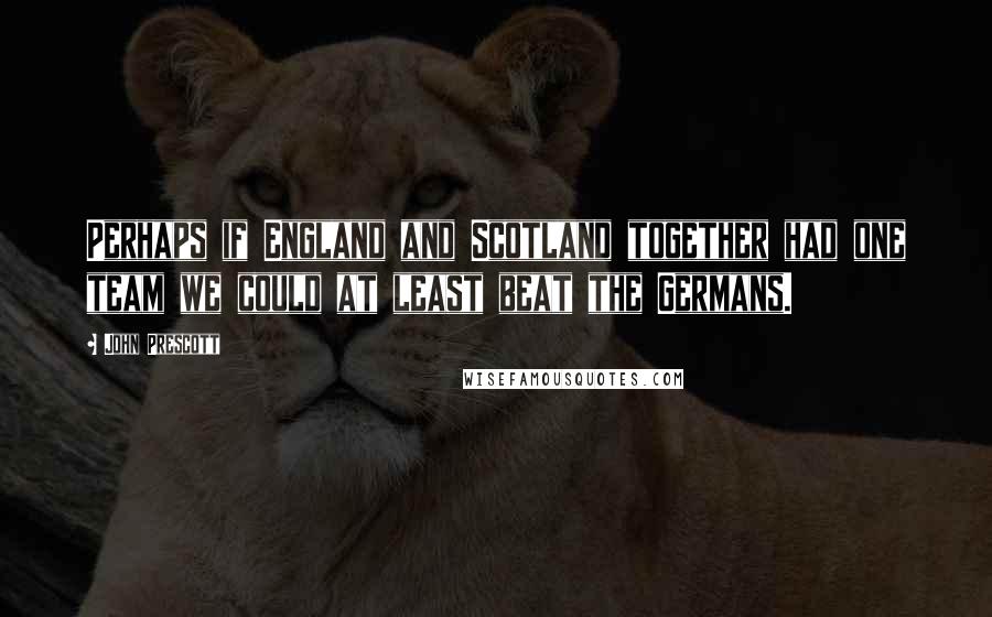 John Prescott Quotes: Perhaps if England and Scotland together had one team we could at least beat the Germans.