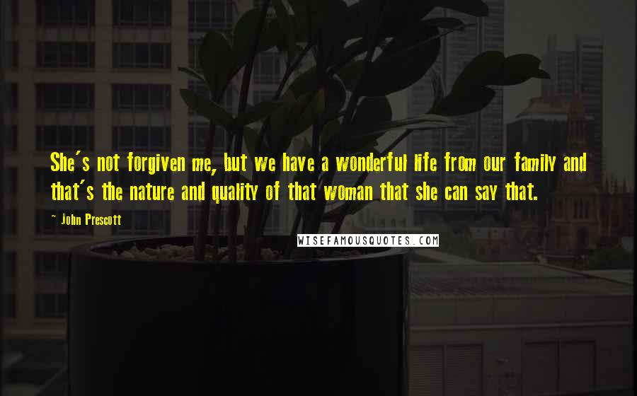 John Prescott Quotes: She's not forgiven me, but we have a wonderful life from our family and that's the nature and quality of that woman that she can say that.