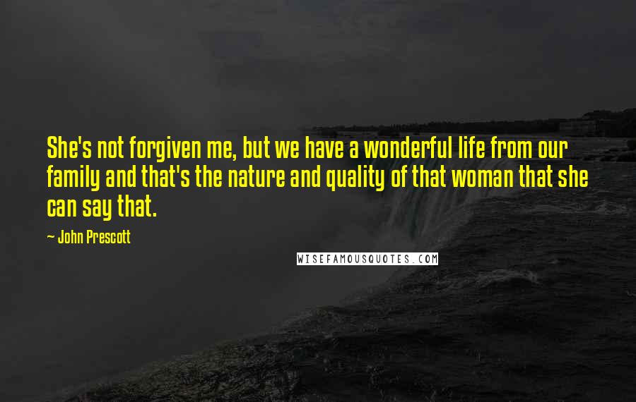 John Prescott Quotes: She's not forgiven me, but we have a wonderful life from our family and that's the nature and quality of that woman that she can say that.