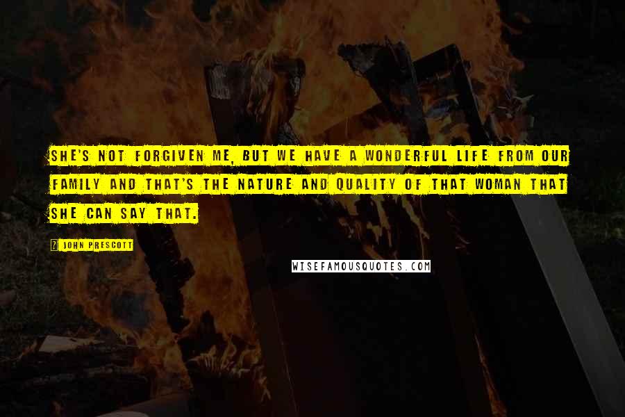 John Prescott Quotes: She's not forgiven me, but we have a wonderful life from our family and that's the nature and quality of that woman that she can say that.