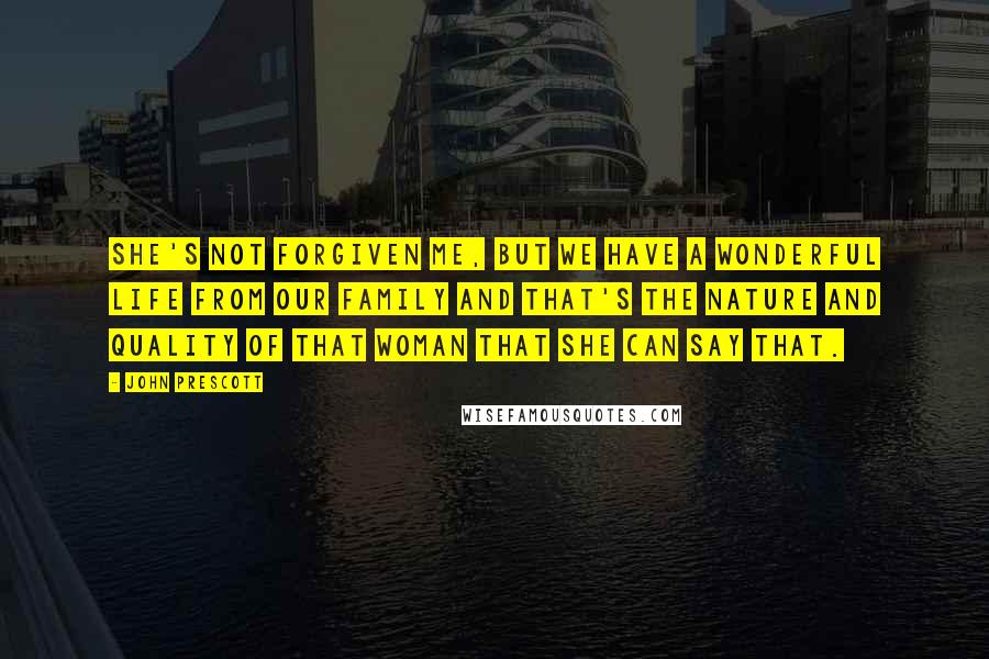John Prescott Quotes: She's not forgiven me, but we have a wonderful life from our family and that's the nature and quality of that woman that she can say that.