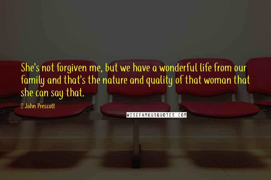 John Prescott Quotes: She's not forgiven me, but we have a wonderful life from our family and that's the nature and quality of that woman that she can say that.