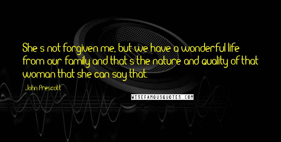 John Prescott Quotes: She's not forgiven me, but we have a wonderful life from our family and that's the nature and quality of that woman that she can say that.