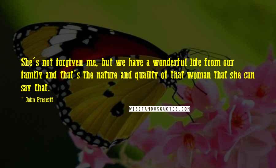 John Prescott Quotes: She's not forgiven me, but we have a wonderful life from our family and that's the nature and quality of that woman that she can say that.