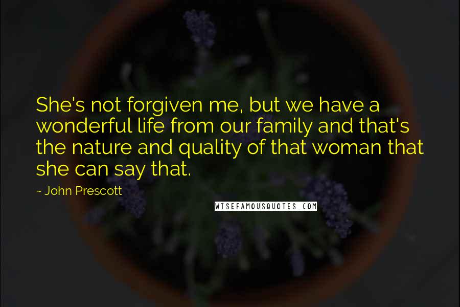 John Prescott Quotes: She's not forgiven me, but we have a wonderful life from our family and that's the nature and quality of that woman that she can say that.