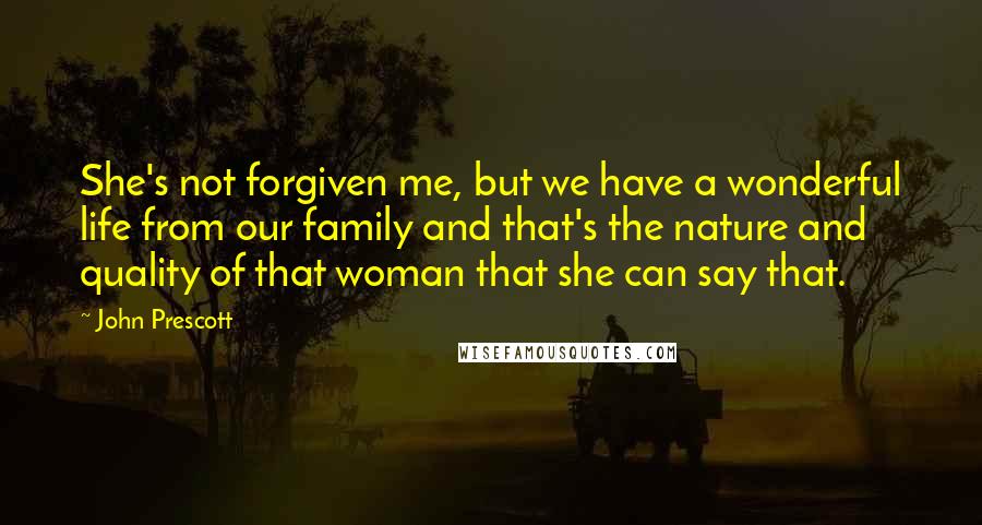 John Prescott Quotes: She's not forgiven me, but we have a wonderful life from our family and that's the nature and quality of that woman that she can say that.