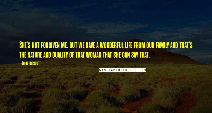 John Prescott Quotes: She's not forgiven me, but we have a wonderful life from our family and that's the nature and quality of that woman that she can say that.