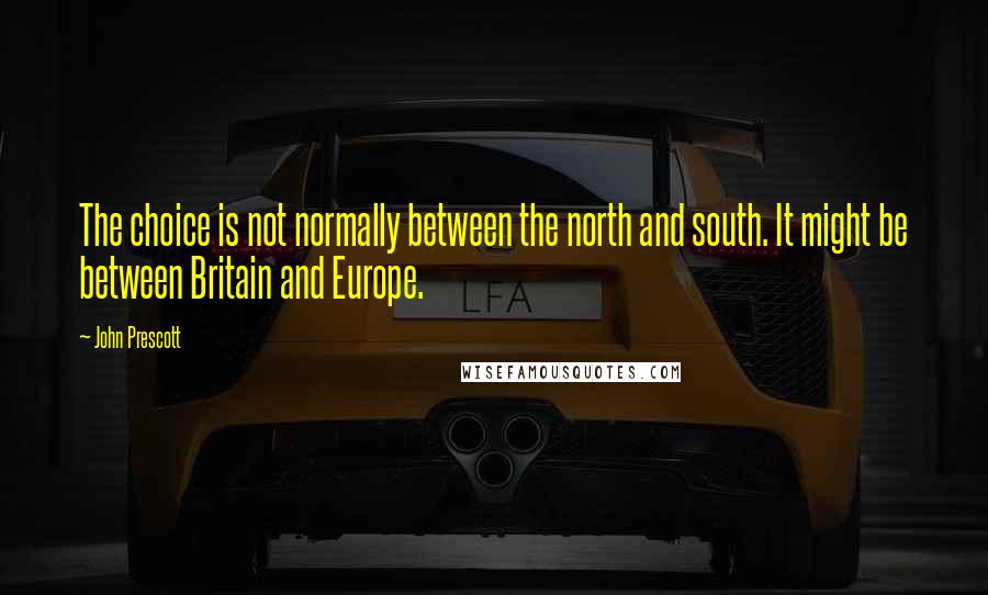 John Prescott Quotes: The choice is not normally between the north and south. It might be between Britain and Europe.