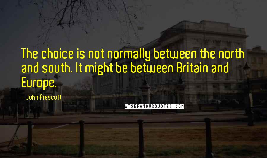 John Prescott Quotes: The choice is not normally between the north and south. It might be between Britain and Europe.