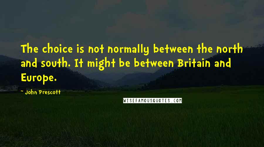 John Prescott Quotes: The choice is not normally between the north and south. It might be between Britain and Europe.
