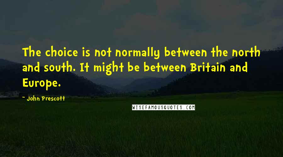 John Prescott Quotes: The choice is not normally between the north and south. It might be between Britain and Europe.