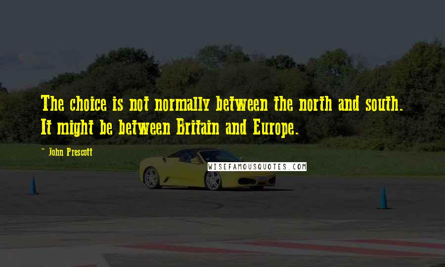 John Prescott Quotes: The choice is not normally between the north and south. It might be between Britain and Europe.