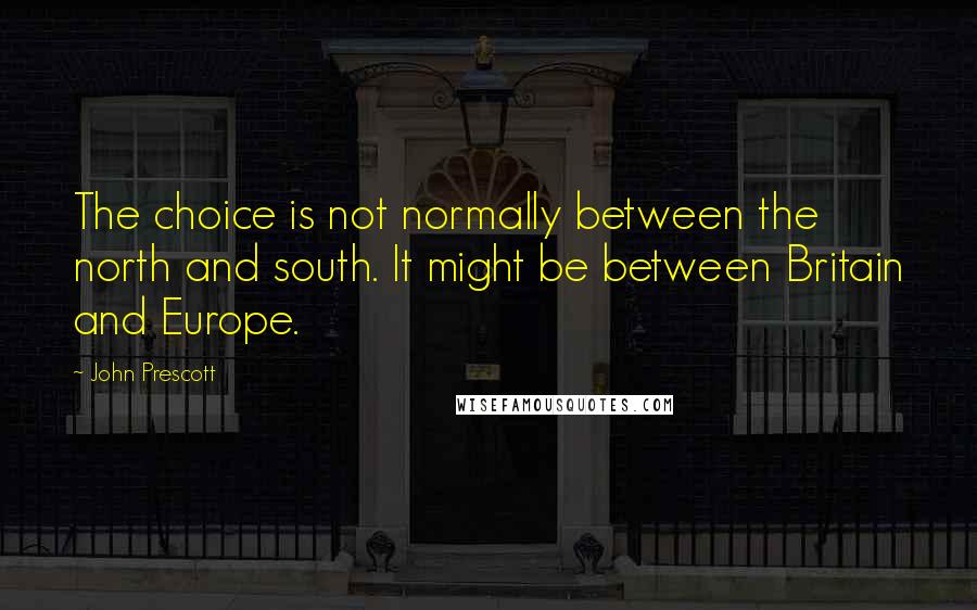 John Prescott Quotes: The choice is not normally between the north and south. It might be between Britain and Europe.