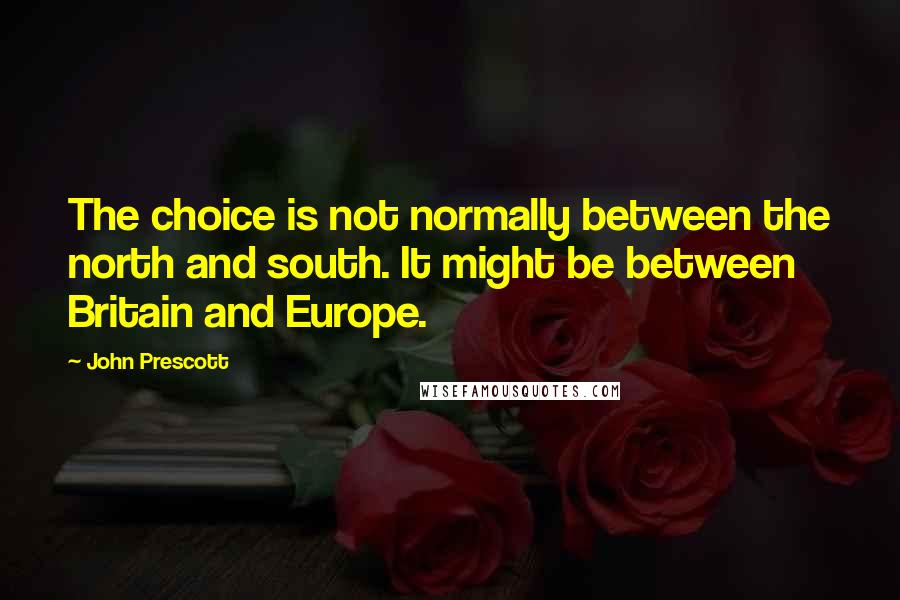John Prescott Quotes: The choice is not normally between the north and south. It might be between Britain and Europe.
