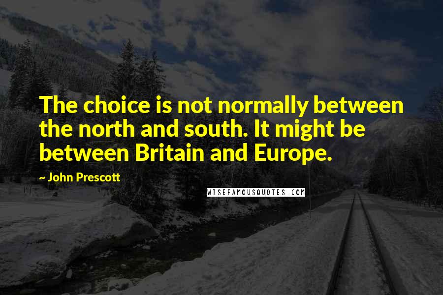 John Prescott Quotes: The choice is not normally between the north and south. It might be between Britain and Europe.