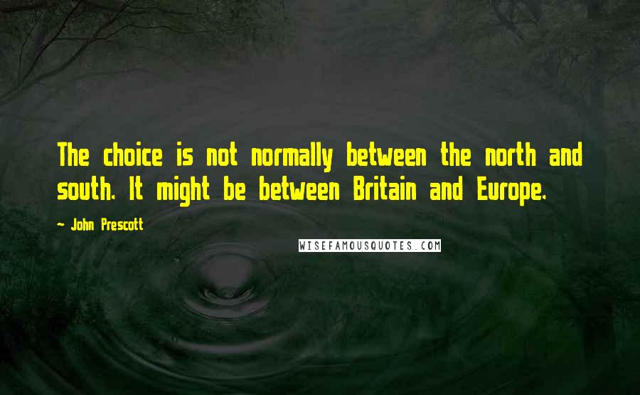 John Prescott Quotes: The choice is not normally between the north and south. It might be between Britain and Europe.