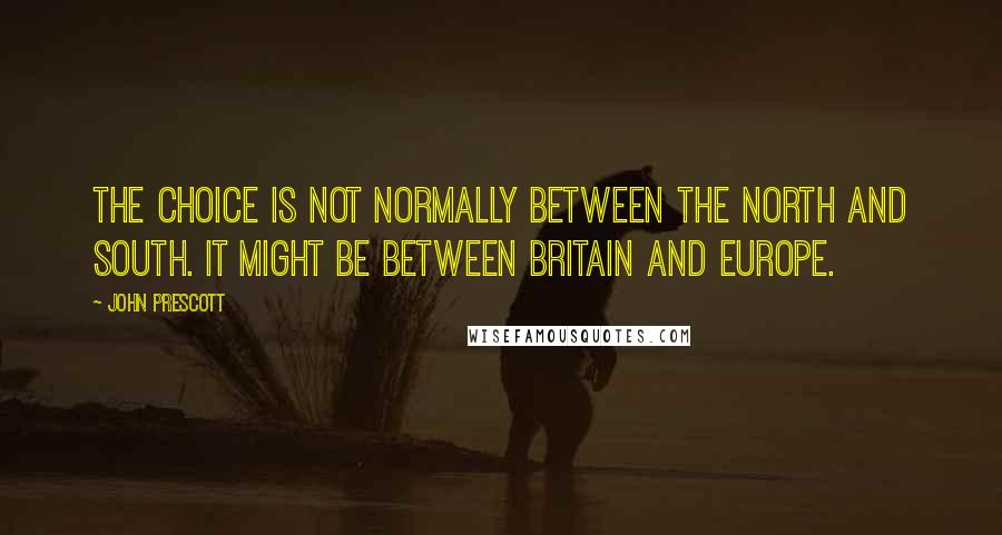 John Prescott Quotes: The choice is not normally between the north and south. It might be between Britain and Europe.