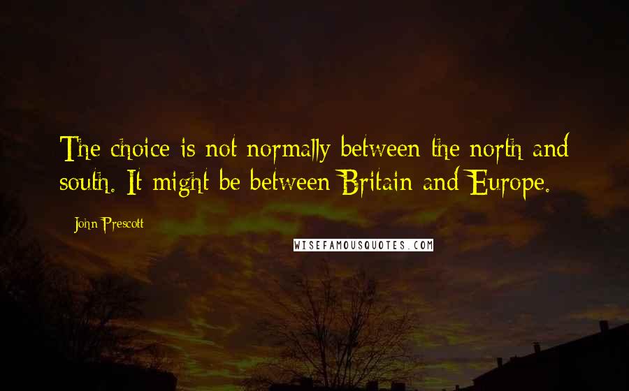 John Prescott Quotes: The choice is not normally between the north and south. It might be between Britain and Europe.