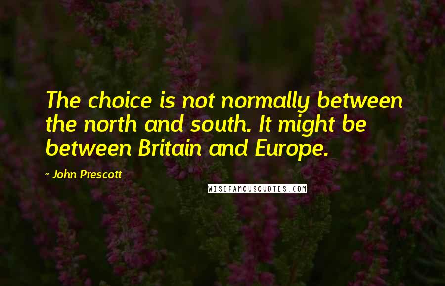 John Prescott Quotes: The choice is not normally between the north and south. It might be between Britain and Europe.