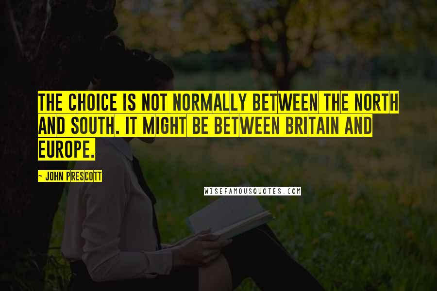 John Prescott Quotes: The choice is not normally between the north and south. It might be between Britain and Europe.