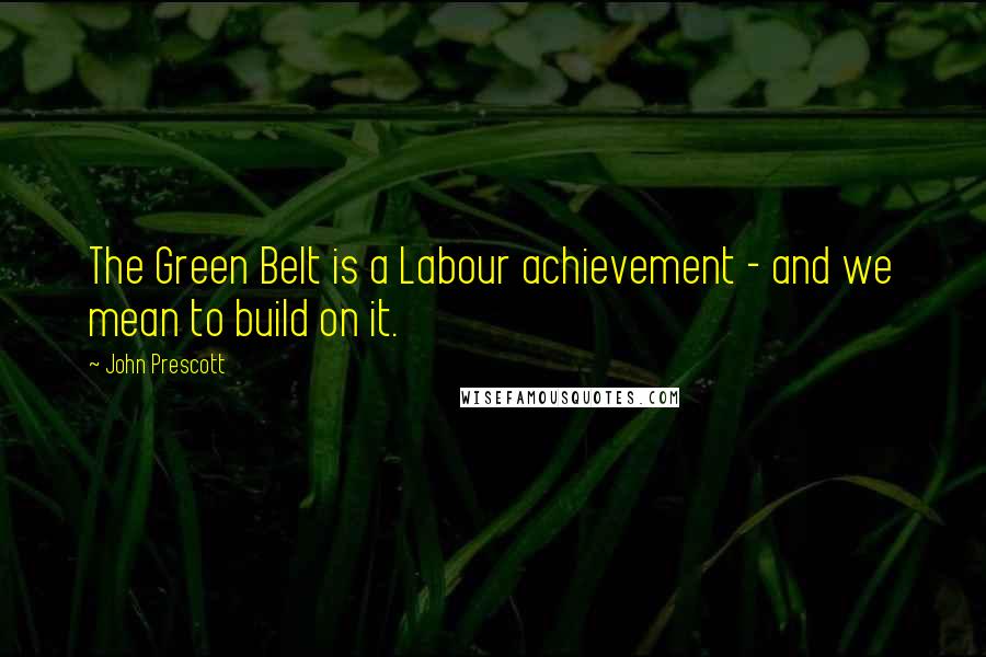 John Prescott Quotes: The Green Belt is a Labour achievement - and we mean to build on it.