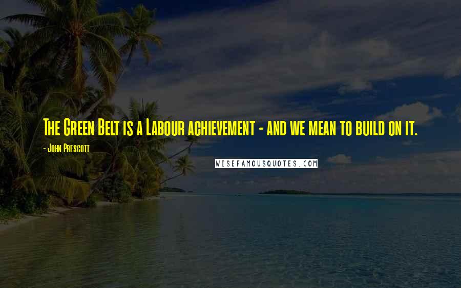 John Prescott Quotes: The Green Belt is a Labour achievement - and we mean to build on it.