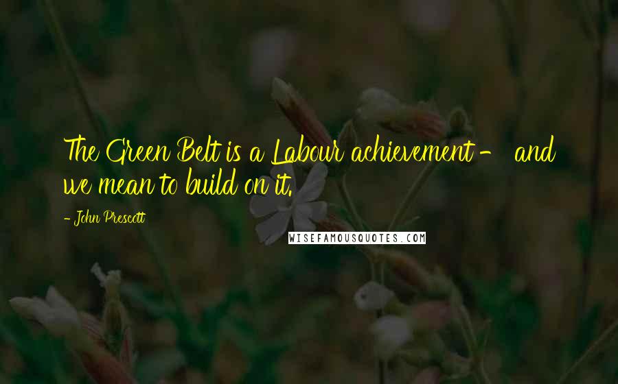 John Prescott Quotes: The Green Belt is a Labour achievement - and we mean to build on it.