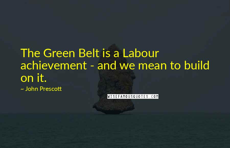 John Prescott Quotes: The Green Belt is a Labour achievement - and we mean to build on it.