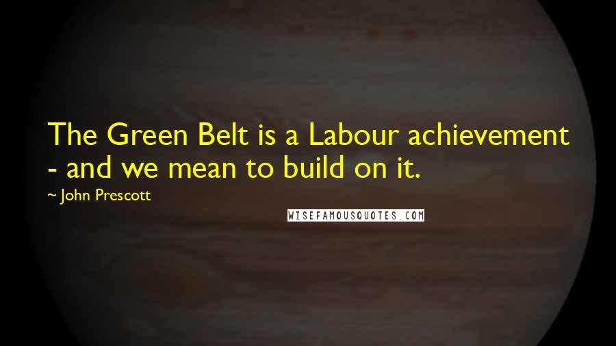 John Prescott Quotes: The Green Belt is a Labour achievement - and we mean to build on it.