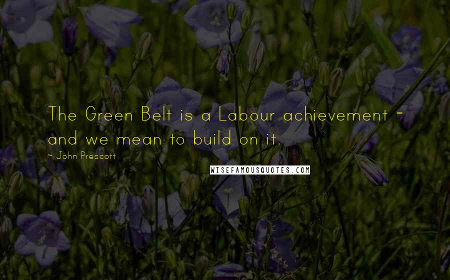 John Prescott Quotes: The Green Belt is a Labour achievement - and we mean to build on it.