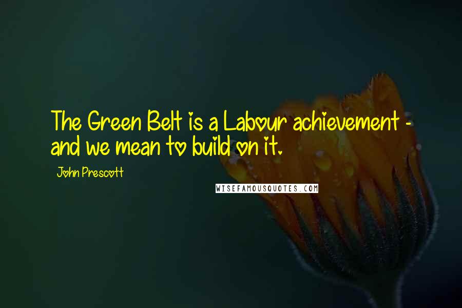 John Prescott Quotes: The Green Belt is a Labour achievement - and we mean to build on it.