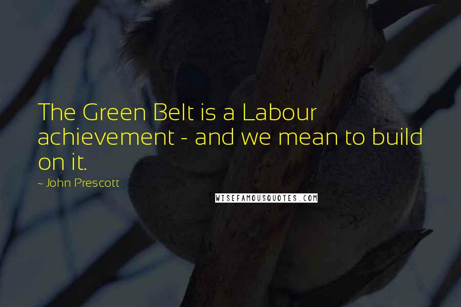 John Prescott Quotes: The Green Belt is a Labour achievement - and we mean to build on it.