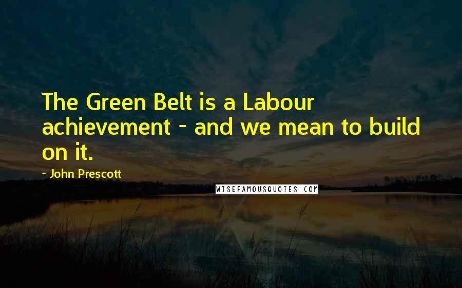 John Prescott Quotes: The Green Belt is a Labour achievement - and we mean to build on it.