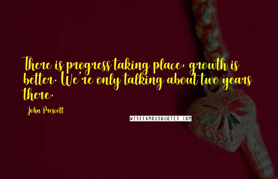 John Prescott Quotes: There is progress taking place, growth is better. We're only talking about two years there.
