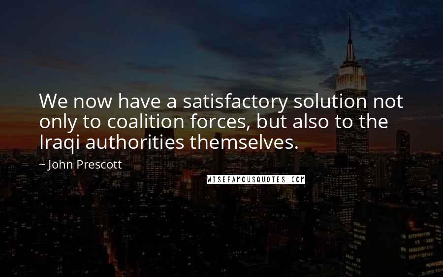 John Prescott Quotes: We now have a satisfactory solution not only to coalition forces, but also to the Iraqi authorities themselves.