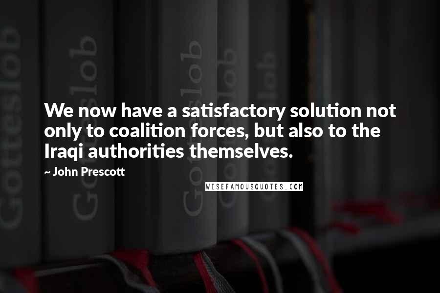 John Prescott Quotes: We now have a satisfactory solution not only to coalition forces, but also to the Iraqi authorities themselves.