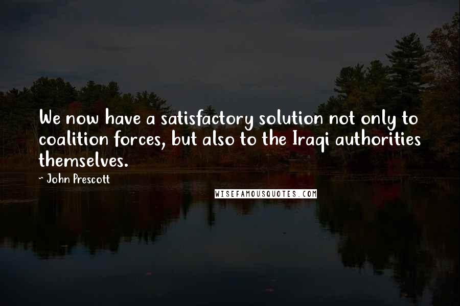 John Prescott Quotes: We now have a satisfactory solution not only to coalition forces, but also to the Iraqi authorities themselves.
