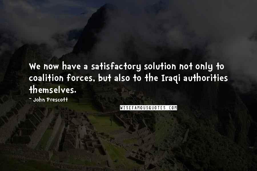 John Prescott Quotes: We now have a satisfactory solution not only to coalition forces, but also to the Iraqi authorities themselves.