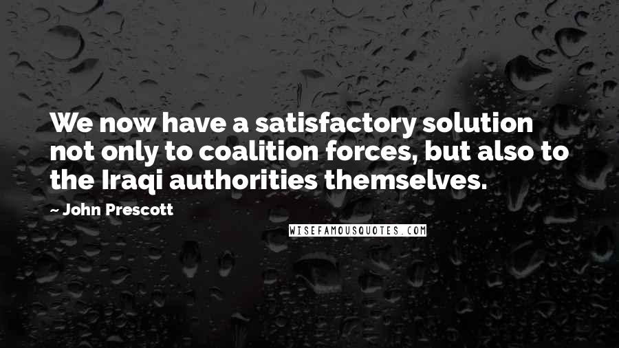 John Prescott Quotes: We now have a satisfactory solution not only to coalition forces, but also to the Iraqi authorities themselves.