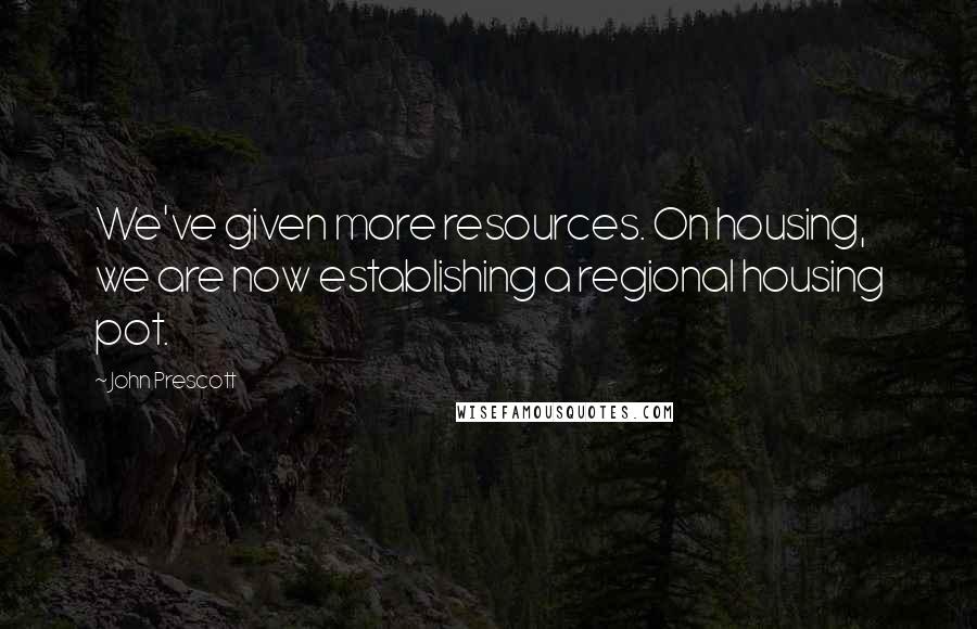 John Prescott Quotes: We've given more resources. On housing, we are now establishing a regional housing pot.