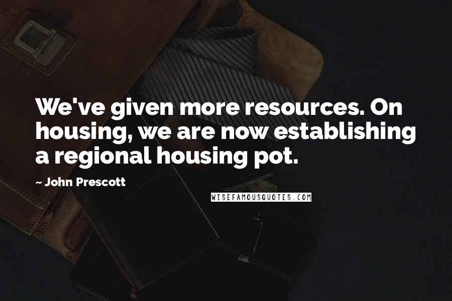 John Prescott Quotes: We've given more resources. On housing, we are now establishing a regional housing pot.