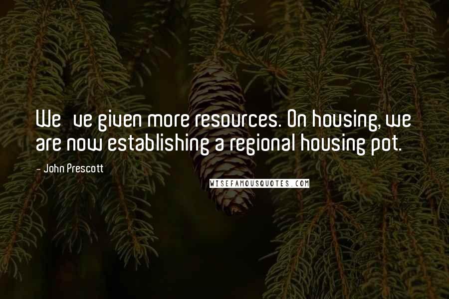 John Prescott Quotes: We've given more resources. On housing, we are now establishing a regional housing pot.